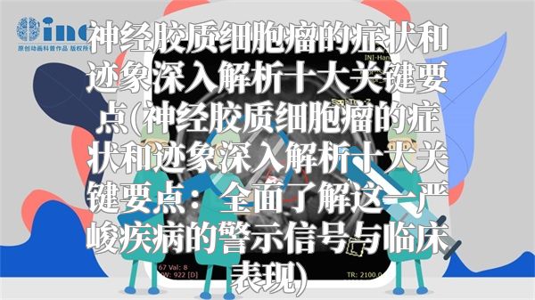 神经胶质细胞瘤的症状和迹象深入解析十大关键要点(神经胶质细胞瘤的症状和迹象深入解析十大关键要点：全面了解这一严峻疾病的警示信号与临床表现)