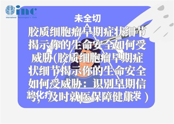 胶质细胞瘤早期症状细节揭示你的生命安全如何受威胁(胶质细胞瘤早期症状细节揭示你的生命安全如何受威胁：识别早期信号，及时就医保障健康！)