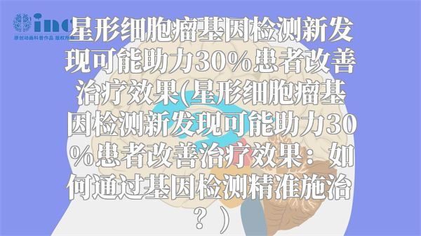 星形细胞瘤基因检测新发现可能助力30%患者改善治疗效果(星形细胞瘤基因检测新发现可能助力30%患者改善治疗效果：如何通过基因检测精准施治？)