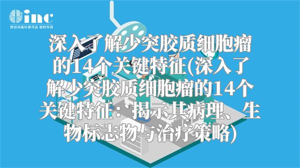 深入了解少突胶质细胞瘤的14个关键特征(深入了解少突胶质细胞瘤的14个关键特征：揭示其病理、生物标志物与治疗策略)