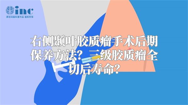 右侧颞叶胶质瘤手术后期保养方法？三级胶质瘤全切后寿命？