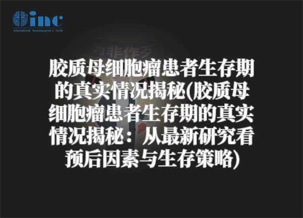 胶质母细胞瘤患者生存期的真实情况揭秘(胶质母细胞瘤患者生存期的真实情况揭秘：从最新研究看预后因素与生存策略)