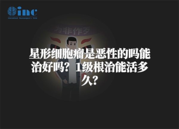 星形细胞瘤是恶性的吗能治好吗？1级根治能活多久？