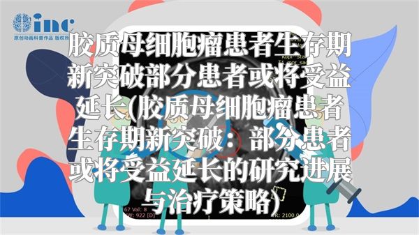 胶质母细胞瘤患者生存期新突破部分患者或将受益延长(胶质母细胞瘤患者生存期新突破：部分患者或将受益延长的研究进展与治疗策略)