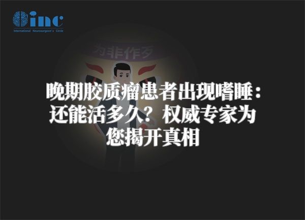 晚期胶质瘤患者出现嗜睡：还能活多久？权威专家为您揭开真相