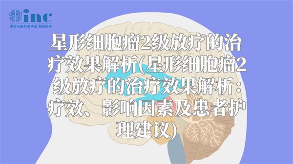 星形细胞瘤2级放疗的治疗效果解析(星形细胞瘤2级放疗的治疗效果解析：疗效、影响因素及患者护理建议)