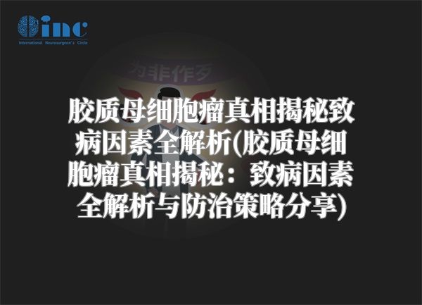 胶质母细胞瘤真相揭秘致病因素全解析(胶质母细胞瘤真相揭秘：致病因素全解析与防治策略分享)