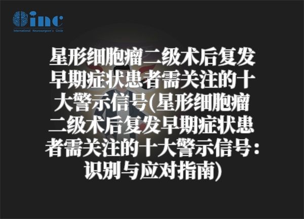 星形细胞瘤二级术后复发早期症状患者需关注的十大警示信号(星形细胞瘤二级术后复发早期症状患者需关注的十大警示信号：识别与应对指南)