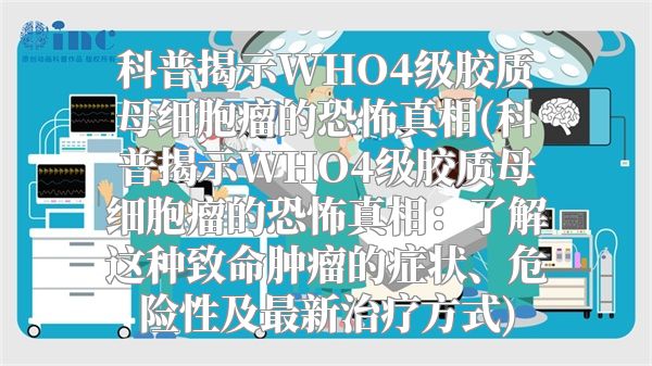 科普揭示WHO4级胶质母细胞瘤的恐怖真相(科普揭示WHO4级胶质母细胞瘤的恐怖真相：了解这种致命肿瘤的症状、危险性及最新治疗方式)