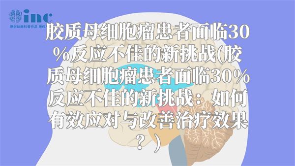 胶质母细胞瘤患者面临30%反应不佳的新挑战(胶质母细胞瘤患者面临30%反应不佳的新挑战：如何有效应对与改善治疗效果？)