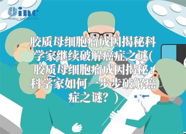 胶质母细胞瘤成因揭秘科学家继续破解癌症之谜(胶质母细胞瘤成因揭秘：科学家如何一步步破解癌症之谜？)