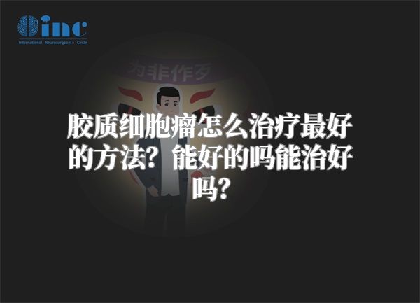 胶质细胞瘤怎么治疗最好的方法？能好的吗能治好吗？