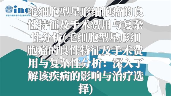 毛细胞型星形细胞瘤的良性特征及手术费用与复杂性分析(毛细胞型星形细胞瘤的良性特征及手术费用与复杂性分析：深入了解该疾病的影响与治疗选择)