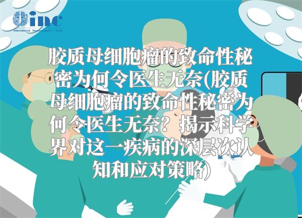 胶质母细胞瘤的致命性秘密为何令医生无奈(胶质母细胞瘤的致命性秘密为何令医生无奈？揭示科学界对这一疾病的深层次认知和应对策略)