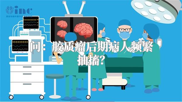 问：胶质瘤后期病人频繁抽搐？