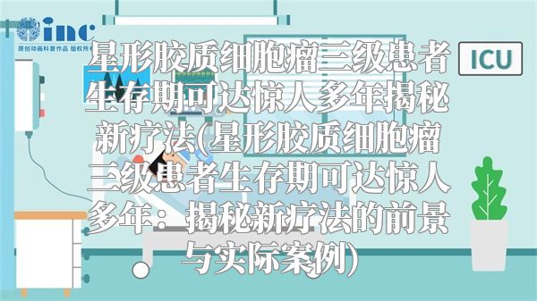 星形胶质细胞瘤三级患者生存期可达惊人多年揭秘新疗法(星形胶质细胞瘤三级患者生存期可达惊人多年：揭秘新疗法的前景与实际案例)