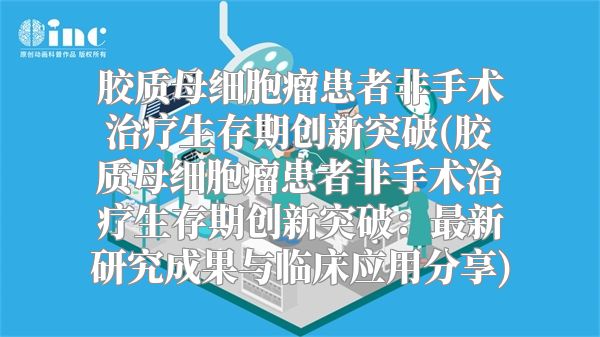 胶质母细胞瘤患者非手术治疗生存期创新突破(胶质母细胞瘤患者非手术治疗生存期创新突破：最新研究成果与临床应用分享)