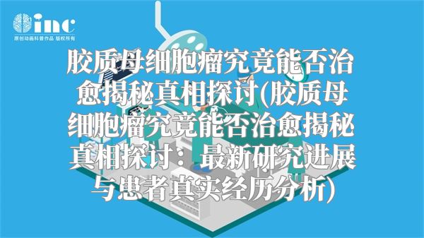 胶质母细胞瘤究竟能否治愈揭秘真相探讨(胶质母细胞瘤究竟能否治愈揭秘真相探讨：最新研究进展与患者真实经历分析)