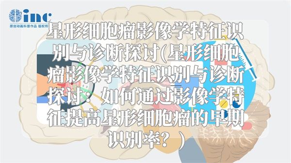 星形细胞瘤影像学特征识别与诊断探讨(星形细胞瘤影像学特征识别与诊断探讨：如何通过影像学特征提高星形细胞瘤的早期识别率？)