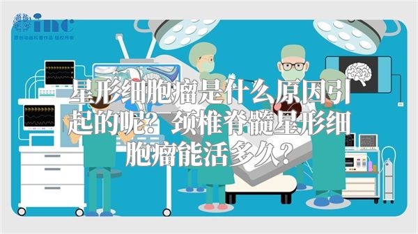 星形细胞瘤是什么原因引起的呢？颈椎脊髓星形细胞瘤能活多久？