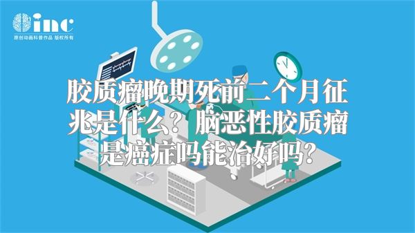 胶质瘤晚期死前二个月征兆是什么？脑恶性胶质瘤是癌症吗能治好吗？