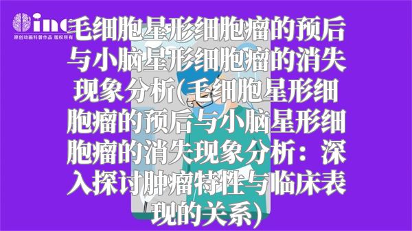 毛细胞星形细胞瘤的预后与小脑星形细胞瘤的消失现象分析(毛细胞星形细胞瘤的预后与小脑星形细胞瘤的消失现象分析：深入探讨肿瘤特性与临床表现的关系)