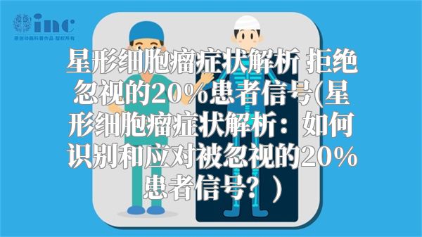 星形细胞瘤症状解析 拒绝忽视的20%患者信号(星形细胞瘤症状解析：如何识别和应对被忽视的20%患者信号？)