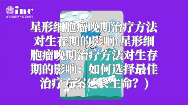 星形细胞瘤晚期治疗方法对生存期的影响(星形细胞瘤晚期治疗方法对生存期的影响：如何选择最佳治疗方案延长生命？)