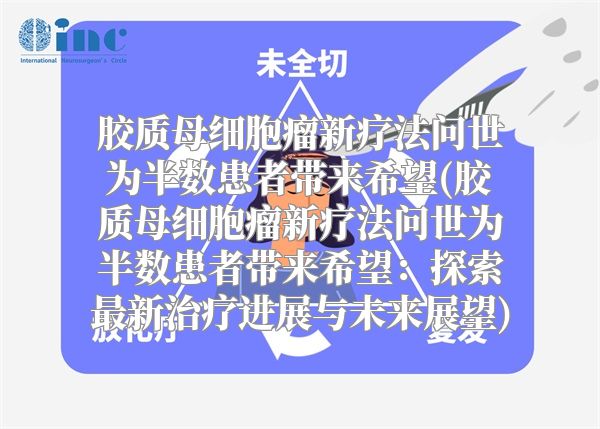 胶质母细胞瘤新疗法问世为半数患者带来希望(胶质母细胞瘤新疗法问世为半数患者带来希望：探索最新治疗进展与未来展望)