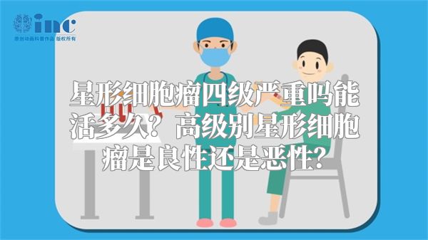 星形细胞瘤四级严重吗能活多久？高级别星形细胞瘤是良性还是恶性？