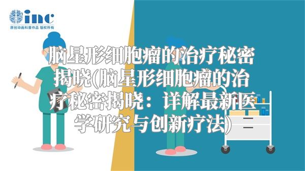 脑星形细胞瘤的治疗秘密揭晓(脑星形细胞瘤的治疗秘密揭晓：详解最新医学研究与创新疗法)