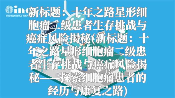 新标题：十年之路星形细胞瘤二级患者生存挑战与癌症风险揭秘(新标题：十年之路星形细胞瘤二级患者生存挑战与癌症风险揭秘——探索细胞瘤患者的经历与康复之路)