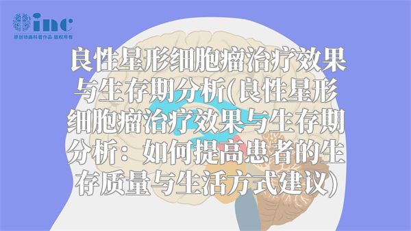 良性星形细胞瘤治疗效果与生存期分析(良性星形细胞瘤治疗效果与生存期分析：如何提高患者的生存质量与生活方式建议)