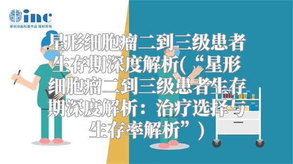 星形细胞瘤二到三级患者生存期深度解析(“星形细胞瘤二到三级患者生存期深度解析：治疗选择与生存率解析”)