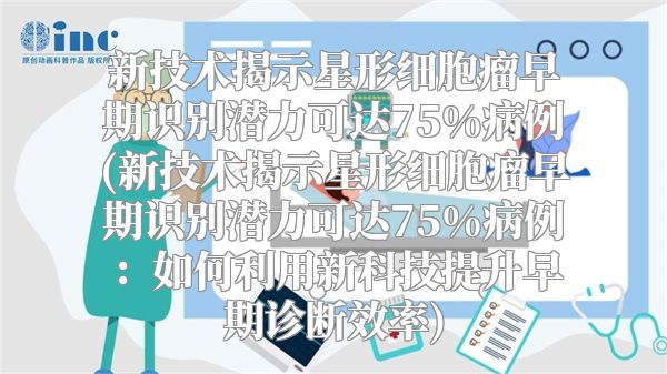 新技术揭示星形细胞瘤早期识别潜力可达75%病例(新技术揭示星形细胞瘤早期识别潜力可达75%病例：如何利用新科技提升早期诊断效率)