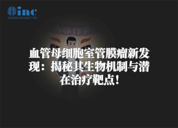 血管母细胞室管膜瘤新发现：揭秘其生物机制与潜在治疗靶点！