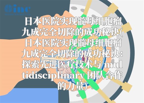 日本医院实现髓母细胞瘤九成完全切除的成功秘诀(日本医院实现髓母细胞瘤九成完全切除的成功秘诀：探索先进医疗技术与 multidisciplinary 团队合作的力量)