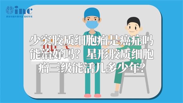 少突胶质细胞瘤是癌症吗能治好吗？星形胶质细胞瘤三级能活几多少年？