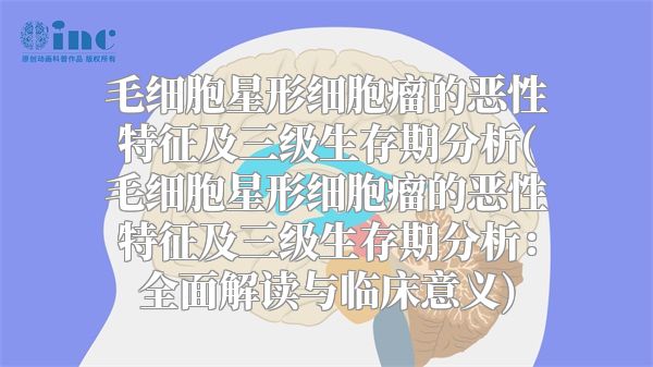 毛细胞星形细胞瘤的恶性特征及三级生存期分析(毛细胞星形细胞瘤的恶性特征及三级生存期分析：全面解读与临床意义)