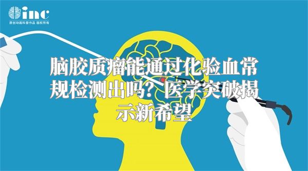 脑胶质瘤能通过化验血常规检测出吗？医学突破揭示新希望