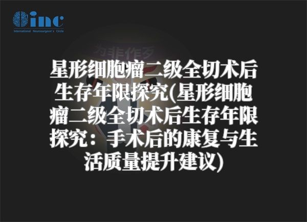 星形细胞瘤二级全切术后生存年限探究(星形细胞瘤二级全切术后生存年限探究：手术后的康复与生活质量提升建议)