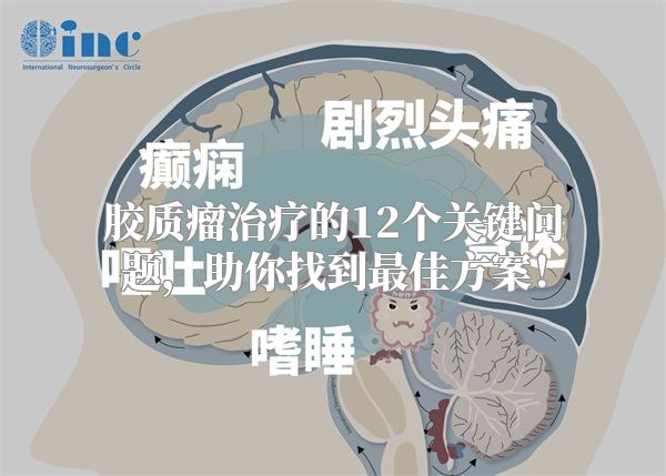 胶质瘤治疗的12个关键问题，助你找到最佳方案！