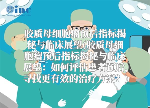 胶质母细胞瘤预后指标揭秘与临床展望(胶质母细胞瘤预后指标揭秘与临床展望：如何评估患者预后，寻找更有效的治疗方案？)