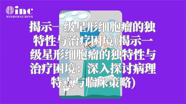 揭示一级星形细胞瘤的独特性与治疗困境(揭示一级星形细胞瘤的独特性与治疗困境：深入探讨病理特点与临床策略)