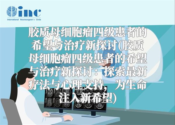 胶质母细胞瘤四级患者的希望与治疗新探讨(胶质母细胞瘤四级患者的希望与治疗新探讨：探索最新疗法与心理支持，为生命注入新希望)