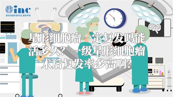 星形细胞瘤一定复发吗能活多久？一级星形细胞瘤术后复发率多高啊？