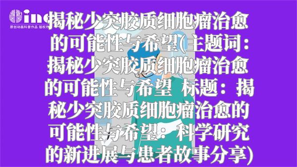 揭秘少突胶质细胞瘤治愈的可能性与希望(主题词：揭秘少突胶质细胞瘤治愈的可能性与希望  标题：揭秘少突胶质细胞瘤治愈的可能性与希望：科学研究的新进展与患者故事分享)