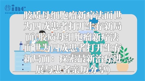 胶质母细胞瘤新疗法面世为四成患者打开生存新局面(胶质母细胞瘤新疗法面世为四成患者打开生存新局面：探索最新治疗进展与患者亲历分享)