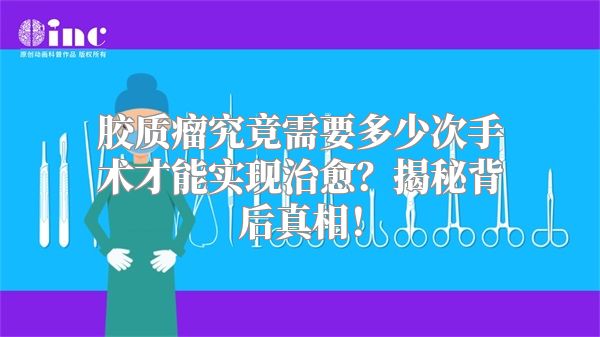 胶质瘤究竟需要多少次手术才能实现治愈？揭秘背后真相！