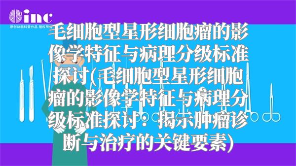 毛细胞型星形细胞瘤的影像学特征与病理分级标准探讨(毛细胞型星形细胞瘤的影像学特征与病理分级标准探讨：揭示肿瘤诊断与治疗的关键要素)